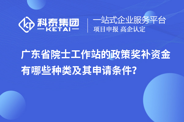 廣東省院士工作站的政策獎補資金有哪些種類及其申請條件？