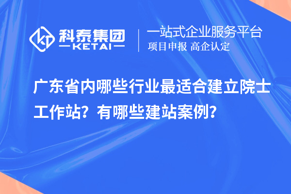 廣東省內(nèi)哪些行業(yè)最適合建立院士工作站？有哪些建站案例？