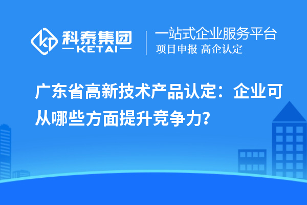 廣東省高新技術(shù)產(chǎn)品認(rèn)定：企業(yè)可從哪些方面提升競爭力？