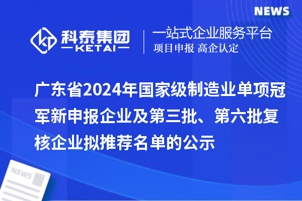 廣東省2024年國(guó)家級(jí)制造業(yè)單項(xiàng)冠軍新申報(bào)企業(yè)及第三批、第六批復(fù)核企業(yè)擬推薦名單的公示