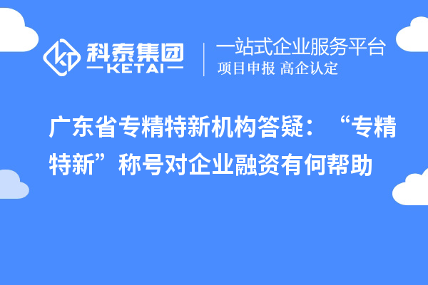 廣東省專精特新機(jī)構(gòu)答疑：“專精特新” 稱號(hào)對(duì)企業(yè)融資有何幫助