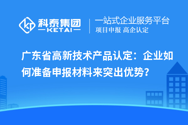 廣東省高新技術(shù)產(chǎn)品認(rèn)定：企業(yè)如何準(zhǔn)備申報(bào)材料來突出優(yōu)勢(shì)？