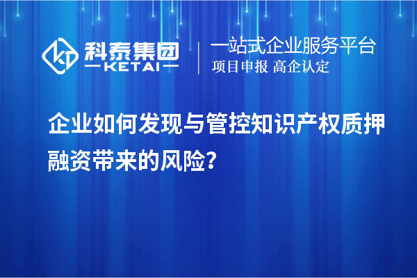 企業(yè)如何發(fā)現(xiàn)與管控知識產(chǎn)權(quán)質(zhì)押融資帶來的風(fēng)險(xiǎn)？