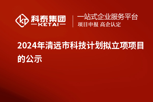 2024年清遠(yuǎn)市科技計劃擬立項項目的公示
