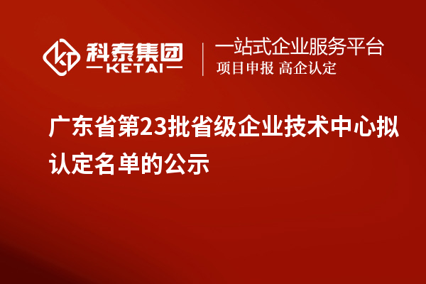 廣東省第23批省級企業(yè)技術(shù)中心擬認(rèn)定名單的公示
