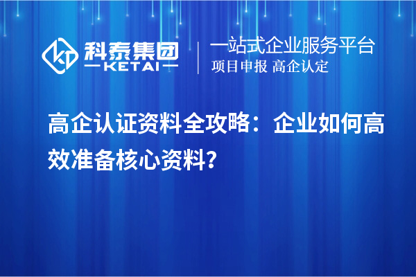 高企認(rèn)證資料全攻略：企業(yè)如何高效準(zhǔn)備核心資料？