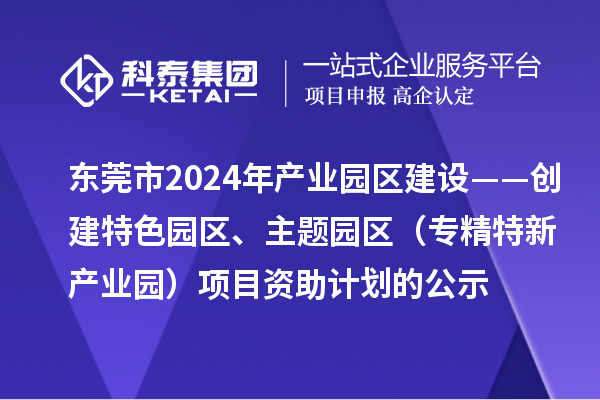 東莞市2024年產(chǎn)業(yè)園區(qū)建設(shè)——?jiǎng)?chuàng)建特色園區(qū)、主題園區(qū)（專精特新產(chǎn)業(yè)園）項(xiàng)目資助計(jì)劃的公示