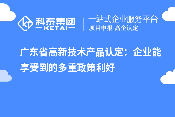 廣東省高新技術(shù)產(chǎn)品認定：企業(yè)能享受到的多重政策利好