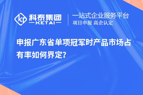 申報(bào)廣東省單項(xiàng)冠軍時(shí)產(chǎn)品市場占有率如何界定？