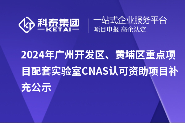 2024年廣州開發(fā)區(qū)、黃埔區(qū)重點項目配套實驗室CNAS認(rèn)可資助項目補(bǔ)充公示