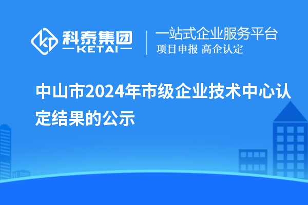 中山市2024年市級企業(yè)技術(shù)中心認(rèn)定結(jié)果的公示