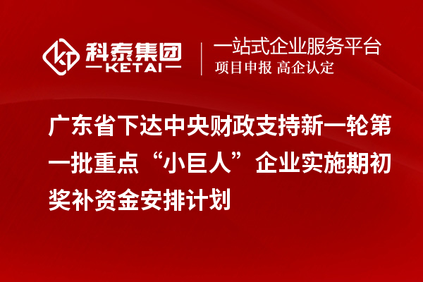 廣東省下達中央財政支持新一輪第一批重點“小巨人”企業(yè)實施期初獎補資金安排計劃