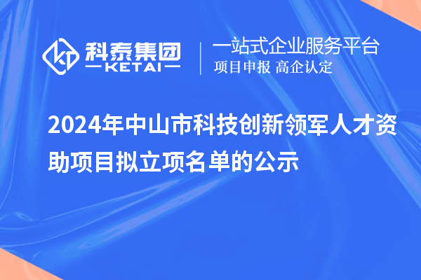 2024年中山市科技創(chuàng)新領(lǐng)軍人才資助項目擬立項名單的公示