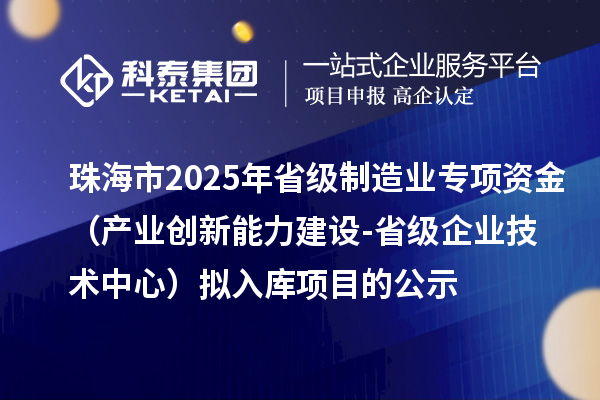 珠海市2025年省級(jí)制造業(yè)當(dāng)家重點(diǎn)任務(wù)保障專項(xiàng)資金（產(chǎn)業(yè)創(chuàng)新能力建設(shè)-省級(jí)企業(yè)技術(shù)中心）擬入庫(kù)項(xiàng)目的公示