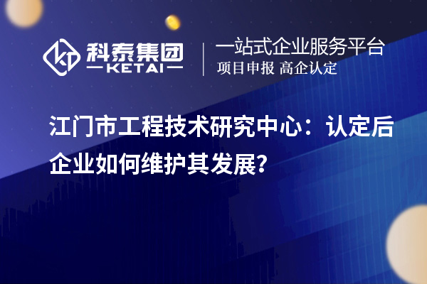 江門市工程技術研究中心：認定后企業(yè)如何維護其發(fā)展？