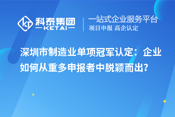 深圳市制造業(yè)單項(xiàng)冠軍認(rèn)定：企業(yè)如何從重多申報(bào)者中脫穎而出？