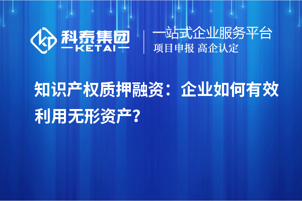 知識產(chǎn)權質(zhì)押融資：企業(yè)如何有效利用無形資產(chǎn)？