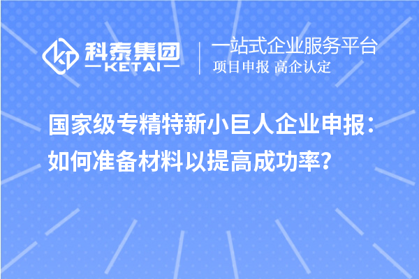 國家級專精特新小巨人企業(yè)申報：如何準備材料以提高成功率？