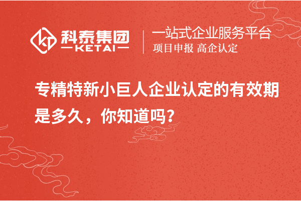 專精特新小巨人企業(yè)認(rèn)定的有效期是多久，你知道嗎？