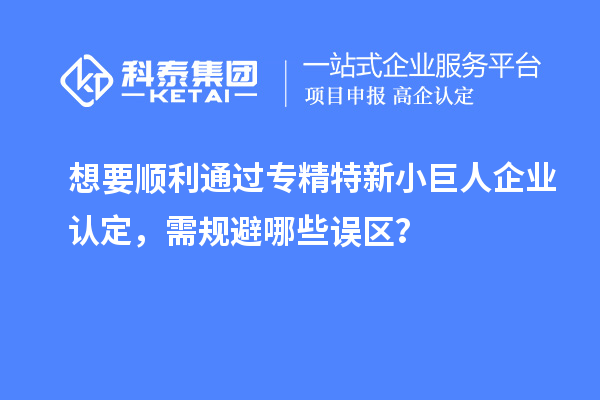 想要順利通過專精特新小巨人企業(yè)認(rèn)定，需規(guī)避哪些誤區(qū)？
