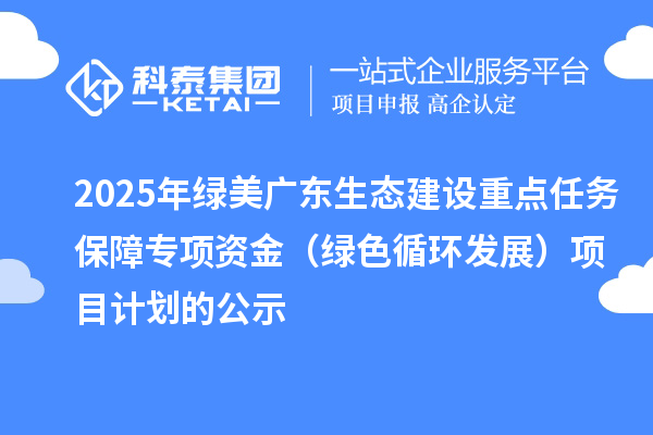 2025年綠美廣東生態(tài)建設重點任務保障專項資金（綠色循環(huán)發(fā)展）項目計劃的公示