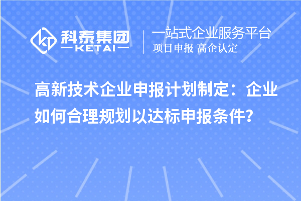 高新技術(shù)企業(yè)申報(bào)計(jì)劃制定：企業(yè)如何合理規(guī)劃以達(dá)標(biāo)申報(bào)條件？