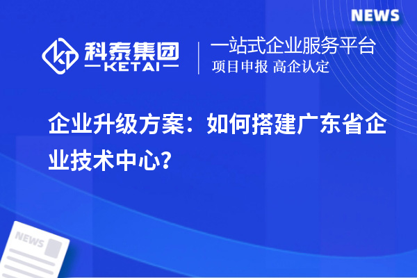 企業(yè)升級方案：如何搭建廣東省企業(yè)技術(shù)中心？