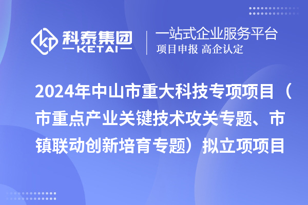 2024年度中山市重大科技專項項目（市重點產業(yè)關鍵技術攻關專題、市鎮(zhèn)聯(lián)動創(chuàng)新培育專題）擬立項項目公示