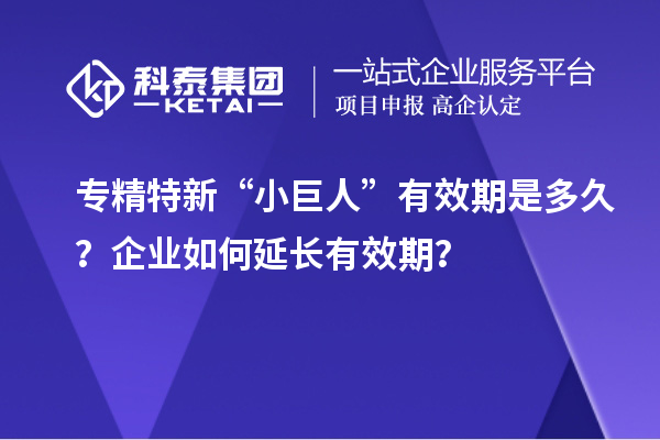專精特新“小巨人”有效期是多久？企業(yè)如何延長有效期？