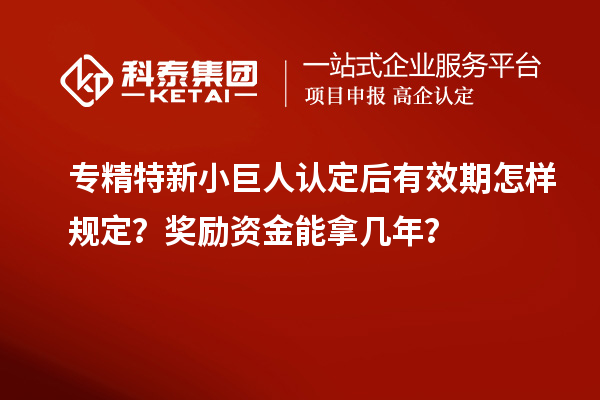 專精特新小巨人認(rèn)定后有效期怎樣規(guī)定？獎勵資金能拿幾年？