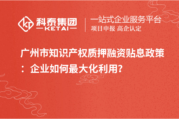廣州市知識(shí)產(chǎn)權(quán)質(zhì)押融資貼息政策：企業(yè)如何最大化利用？