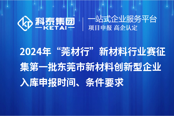 2024年“莞材行”新材料行業(yè)賽征集第一批東莞市新材料創(chuàng)新型企業(yè)入庫申報時間、條件要求