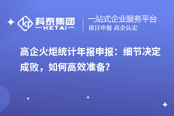 高企火炬統(tǒng)計(jì)年報(bào)申報(bào)：細(xì)節(jié)決定成敗，如何高效準(zhǔn)備？