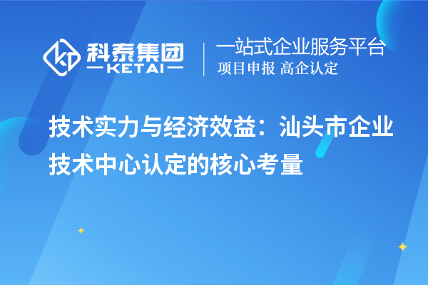 技術(shù)實力與經(jīng)濟(jì)效益：汕頭市企業(yè)技術(shù)中心認(rèn)定的核心考量