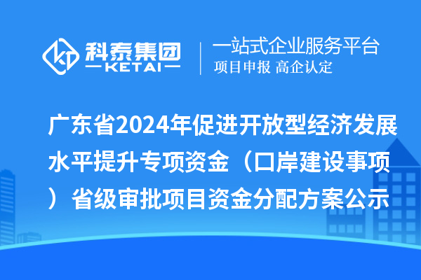 廣東省2024年促進開放型經濟發(fā)展水平提升專項資金（口岸建設事項）省級審批項目資金分配方案的公示