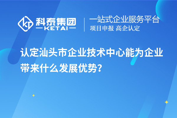 認(rèn)定汕頭市企業(yè)技術(shù)中心能為企業(yè)帶來什么發(fā)展優(yōu)勢？