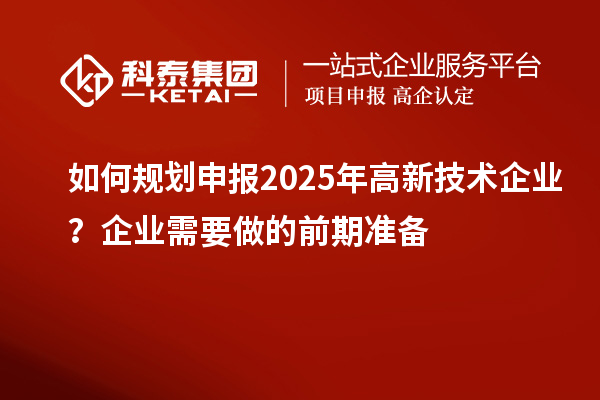 如何規(guī)劃申報2025年高新技術(shù)企業(yè)？企業(yè)需要做的前期準備
