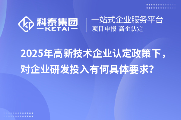 2025年<a href=http://www.qiyeqqexmail.cn target=_blank class=infotextkey>高新技術(shù)企業(yè)認(rèn)定</a>政策下，對(duì)企業(yè)研發(fā)投入有何具體要求？