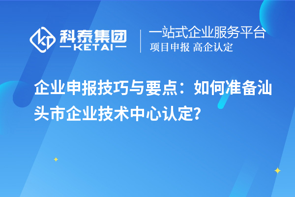 企業(yè)申報技巧與要點：如何準備汕頭市企業(yè)技術(shù)中心認定？