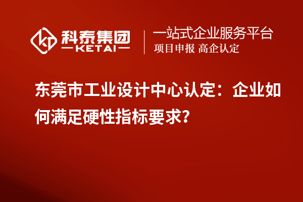 東莞市工業(yè)設(shè)計(jì)中心認(rèn)定：企業(yè)如何滿足硬性指標(biāo)要求？