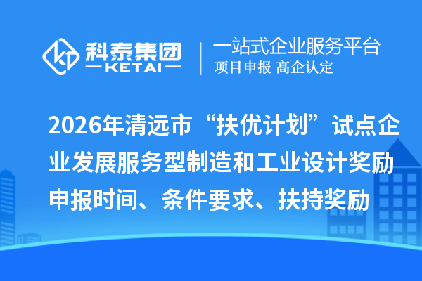 2026年清遠市“扶優(yōu)計劃”試點企業(yè)發(fā)展服務型制造和工業(yè)設計獎勵申報時間、條件要求、扶持獎勵