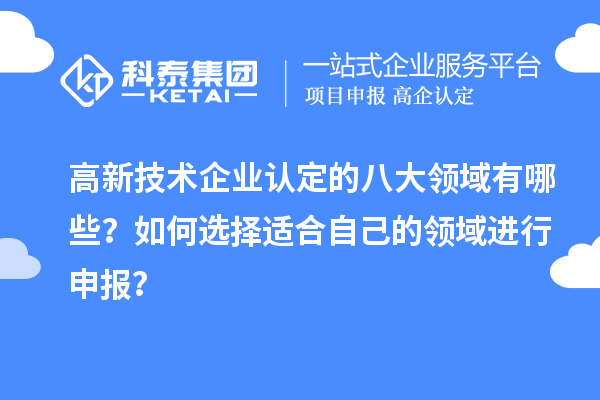 高新技術(shù)企業(yè)認(rèn)定的八大領(lǐng)域有哪些？如何選擇適合自己的領(lǐng)域進(jìn)行申報(bào)？