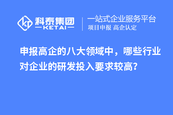 申報(bào)高企的八大領(lǐng)域中，哪些行業(yè)對(duì)企業(yè)的研發(fā)投入要求較高？
