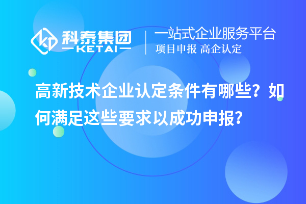 高新技術(shù)企業(yè)認(rèn)定條件有哪些？如何滿足這些要求以成功申報(bào)？