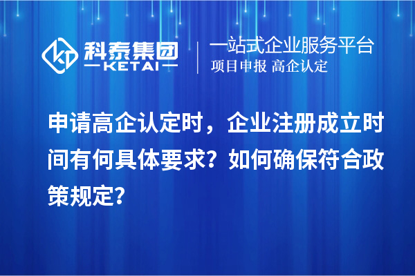 申請(qǐng)高企認(rèn)定時(shí)，企業(yè)注冊(cè)成立時(shí)間有何具體要求？如何確保符合政策規(guī)定？