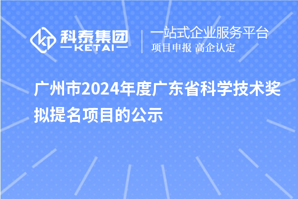 廣州市2024年度廣東省科學技術(shù)獎擬提名項目的公示