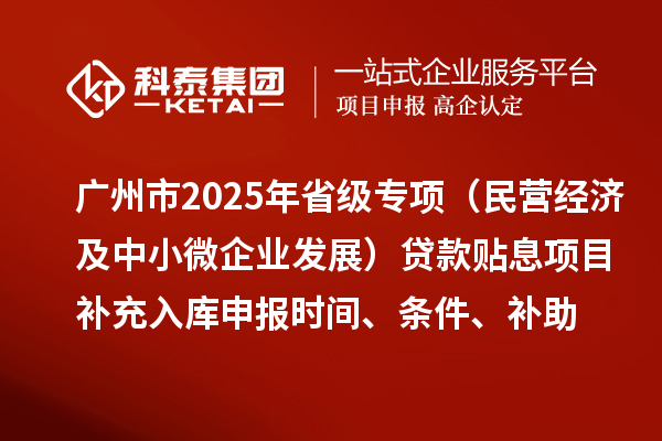 廣州市2025年省級(jí)專項(xiàng)資金（民營(yíng)經(jīng)濟(jì)及中小微企業(yè)發(fā)展）貸款貼息項(xiàng)目補(bǔ)充入庫(kù)申報(bào)時(shí)間、條件要求、補(bǔ)助獎(jiǎng)勵(lì)