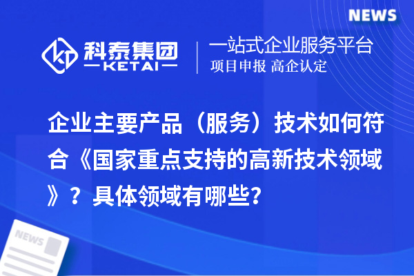 企業(yè)主要產(chǎn)品（服務(wù)）技術(shù)如何符合《國家重點(diǎn)支持的高新技術(shù)領(lǐng)域》？具體領(lǐng)域有哪些？