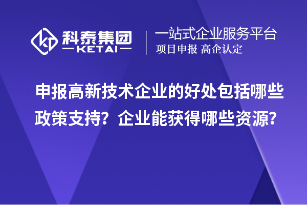 申報(bào)高新技術(shù)企業(yè)的好處包括哪些政策支持？企業(yè)能獲得哪些資源？