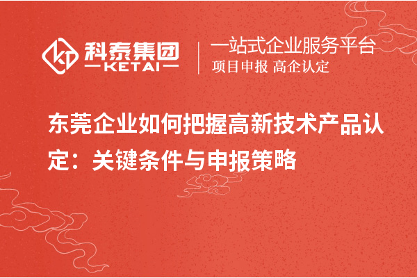 東莞企業(yè)如何把握高新技術(shù)產(chǎn)品認(rèn)定：關(guān)鍵條件與申報(bào)策略